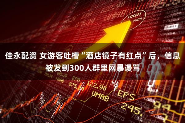 佳永配资 女游客吐槽“酒店镜子有红点”后，信息被发到300人群里网暴谩骂