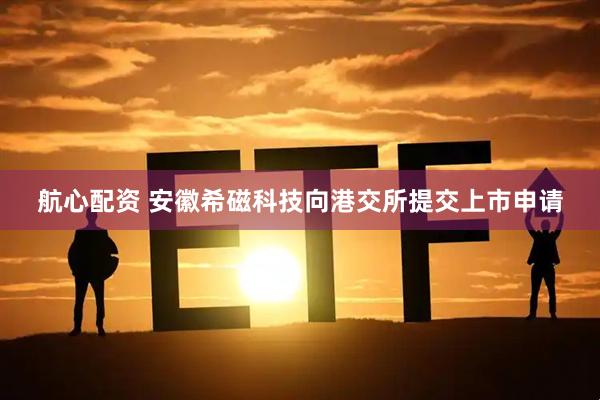 航心配资 安徽希磁科技向港交所提交上市申请