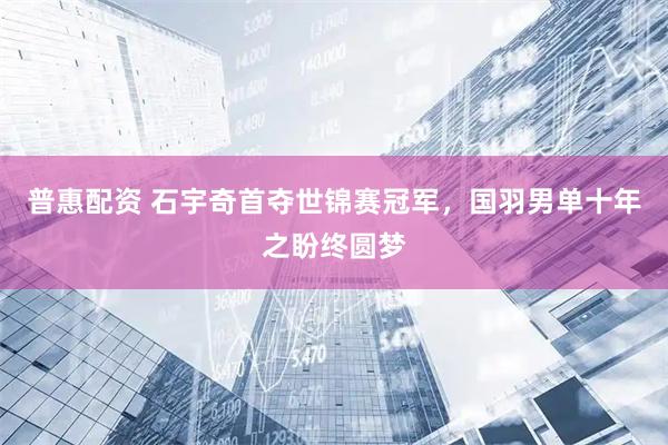 普惠配资 石宇奇首夺世锦赛冠军，国羽男单十年之盼终圆梦