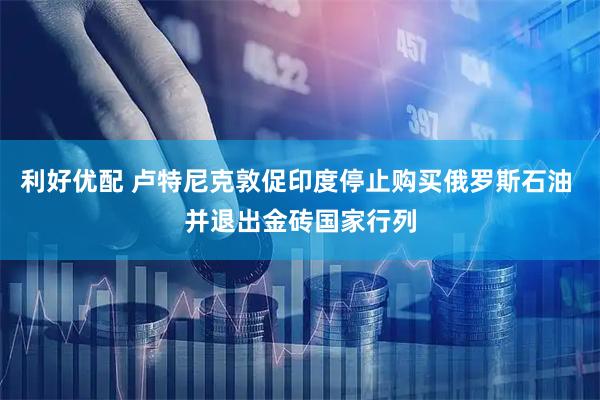 利好优配 卢特尼克敦促印度停止购买俄罗斯石油 并退出金砖国家行列