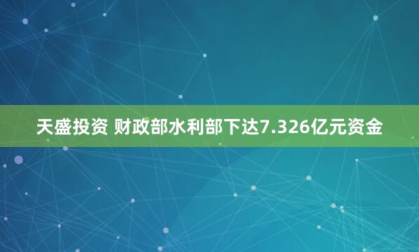 天盛投资 财政部水利部下达7.326亿元资金