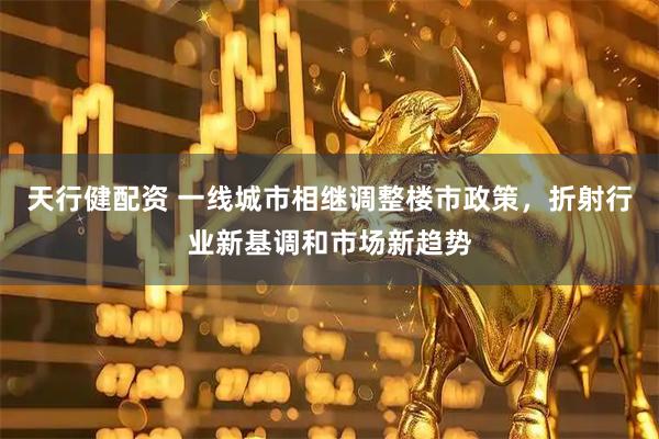 天行健配资 一线城市相继调整楼市政策，折射行业新基调和市场新趋势