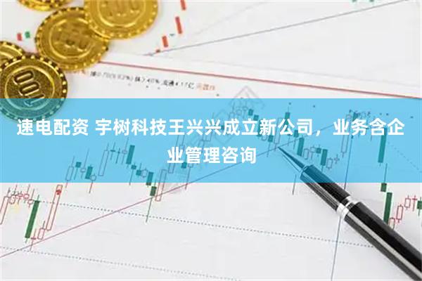 速电配资 宇树科技王兴兴成立新公司，业务含企业管理咨询