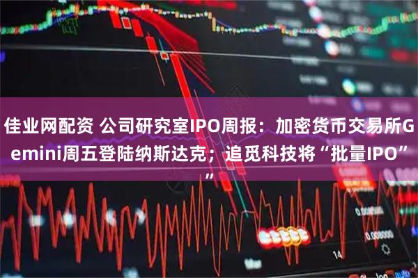 佳业网配资 公司研究室IPO周报：加密货币交易所Gemini周五登陆纳斯达克；追觅科技将“批量IPO”