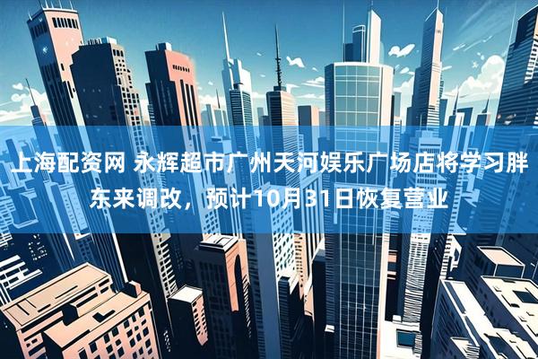 上海配资网 永辉超市广州天河娱乐广场店将学习胖东来调改，预计10月31日恢复营业