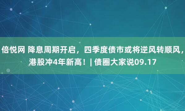 倍悦网 降息周期开启，四季度债市或将逆风转顺风，港股冲4年新高！| 债圈大家说09.17