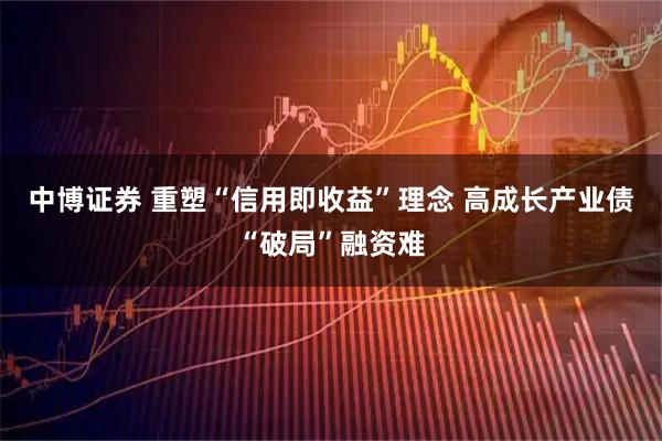 中博证券 重塑“信用即收益”理念 高成长产业债“破局”融资难