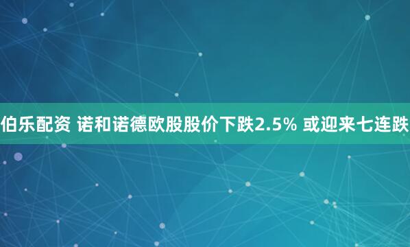 伯乐配资 诺和诺德欧股股价下跌2.5% 或迎来七连跌