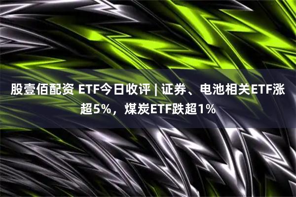 股壹佰配资 ETF今日收评 | 证券、电池相关ETF涨超5%，煤炭ETF跌超1%