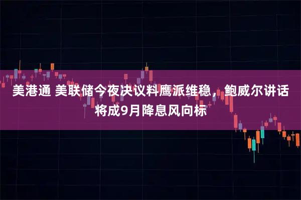 美港通 美联储今夜决议料鹰派维稳，鲍威尔讲话将成9月降息风向标