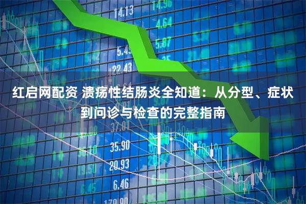 红启网配资 溃疡性结肠炎全知道：从分型、症状到问诊与检查的完整指南