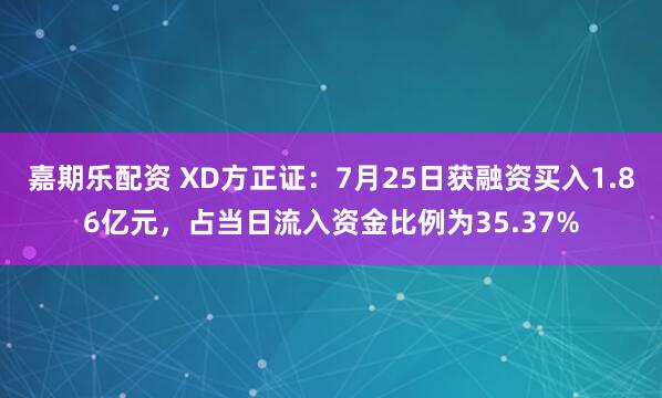 嘉期乐配资 XD方正证：7月25日获融资买入1.86亿元，占当日流入资金比例为35.37%